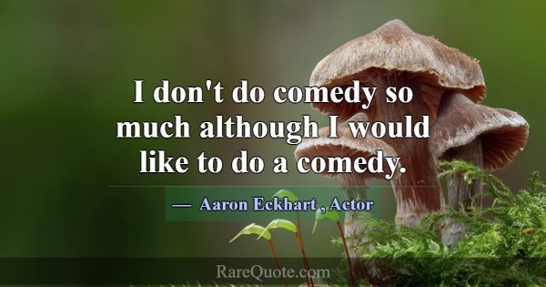 I don't do comedy so much although I would like to... -Aaron Eckhart