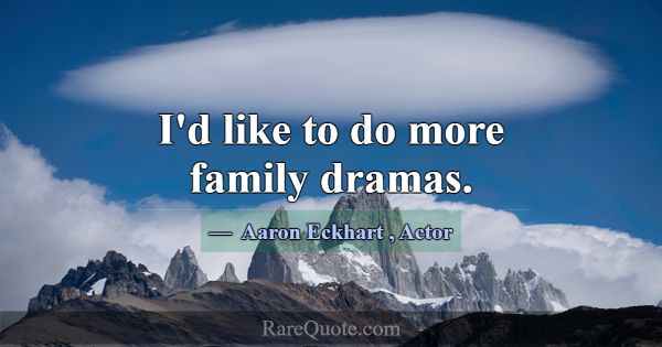 I'd like to do more family dramas.... -Aaron Eckhart