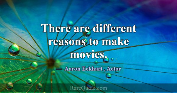 There are different reasons to make movies.... -Aaron Eckhart