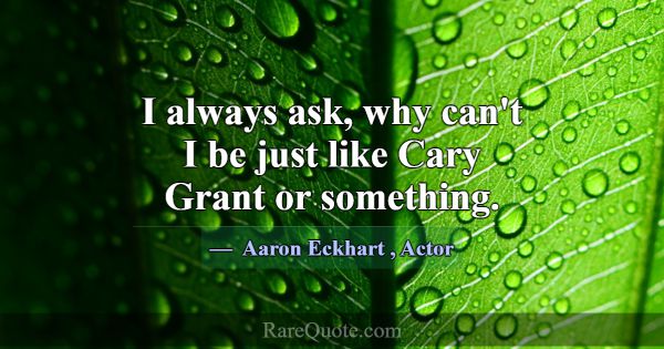 I always ask, why can't I be just like Cary Grant ... -Aaron Eckhart