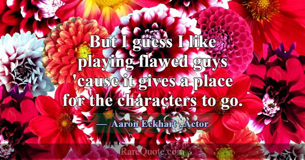 But I guess I like playing flawed guys 'cause it g... -Aaron Eckhart