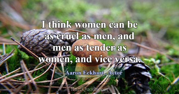 I think women can be as cruel as men, and men as t... -Aaron Eckhart