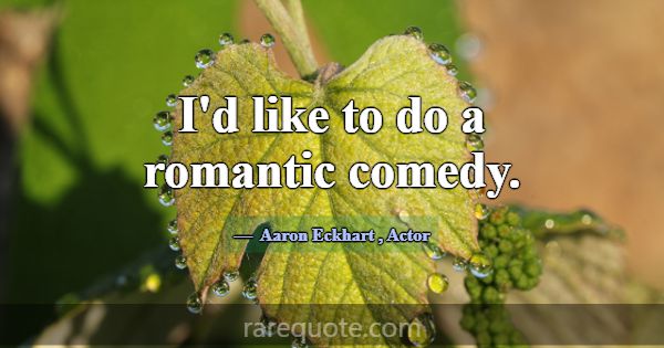 I'd like to do a romantic comedy.... -Aaron Eckhart