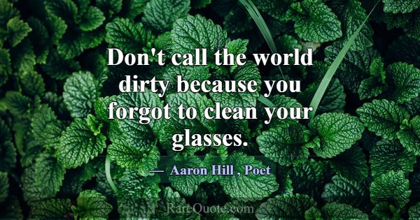 Don't call the world dirty because you forgot to c... -Aaron Hill