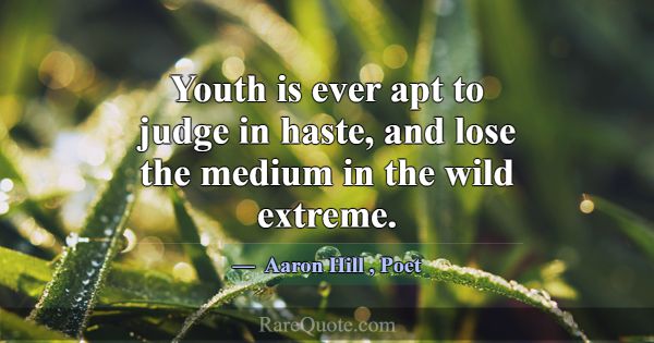 Youth is ever apt to judge in haste, and lose the ... -Aaron Hill