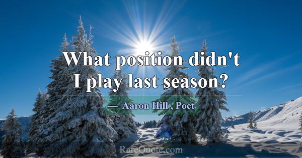 What position didn't I play last season?... -Aaron Hill