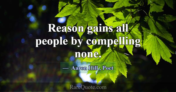 Reason gains all people by compelling none.... -Aaron Hill