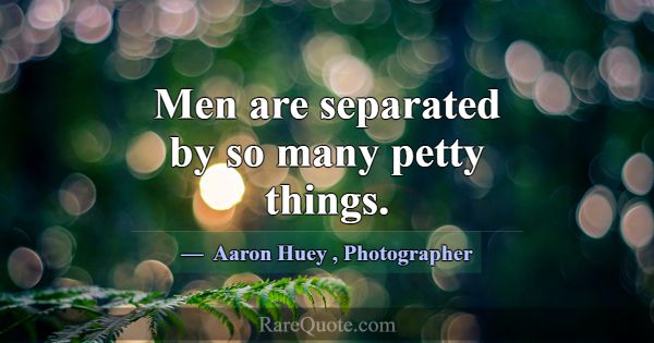 Men are separated by so many petty things.... -Aaron Huey