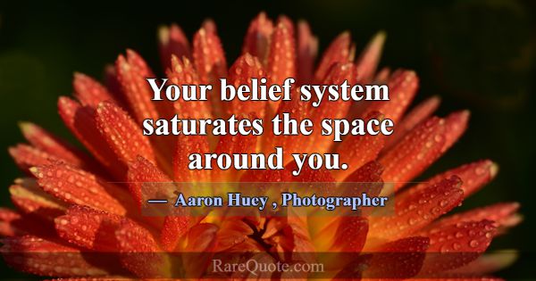 Your belief system saturates the space around you.... -Aaron Huey