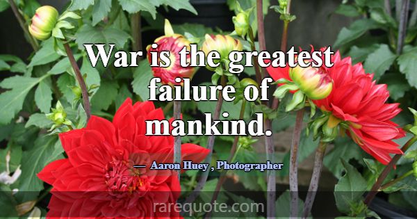 War is the greatest failure of mankind.... -Aaron Huey