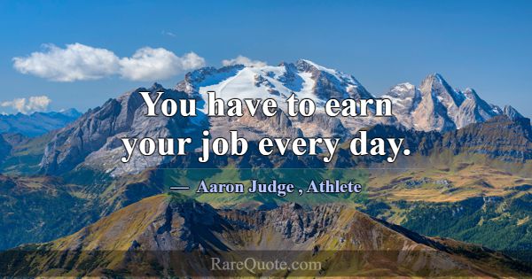 You have to earn your job every day.... -Aaron Judge