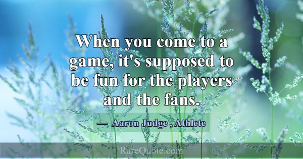 When you come to a game, it's supposed to be fun f... -Aaron Judge