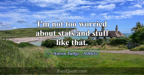 I'm not too worried about stats and stuff like tha... -Aaron Judge