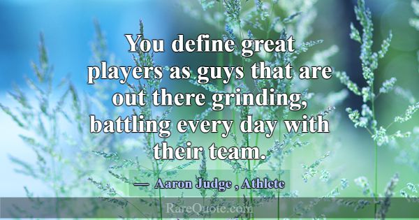 You define great players as guys that are out ther... -Aaron Judge