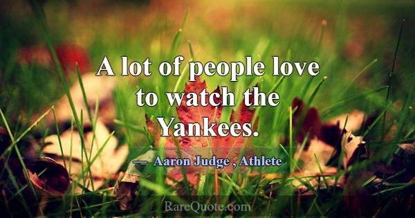 A lot of people love to watch the Yankees.... -Aaron Judge