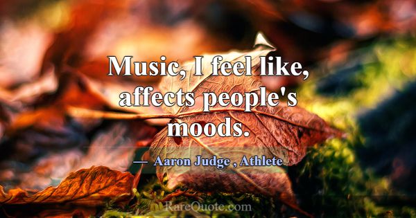 Music, I feel like, affects people's moods.... -Aaron Judge
