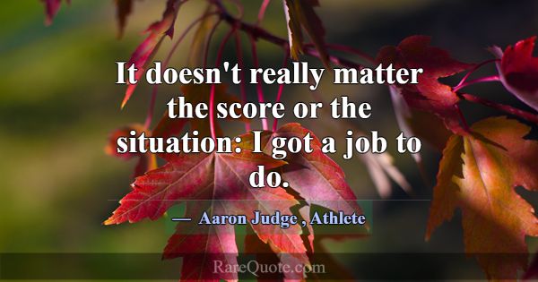 It doesn't really matter the score or the situatio... -Aaron Judge