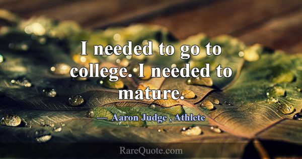 I needed to go to college. I needed to mature.... -Aaron Judge