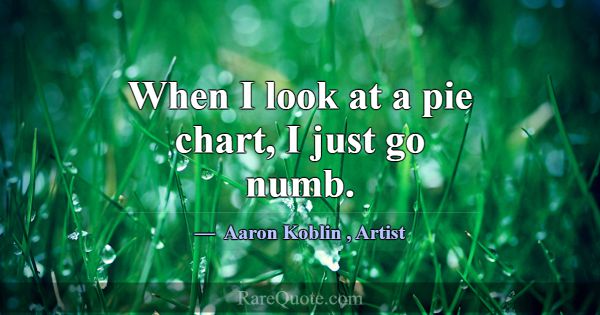 When I look at a pie chart, I just go numb.... -Aaron Koblin