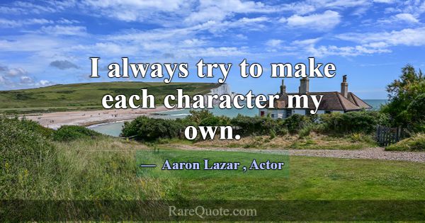 I always try to make each character my own.... -Aaron Lazar