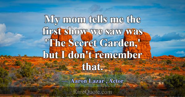 My mom tells me the first show we saw was 'The Sec... -Aaron Lazar