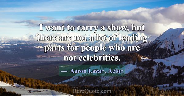 I want to carry a show, but there are not a lot of... -Aaron Lazar