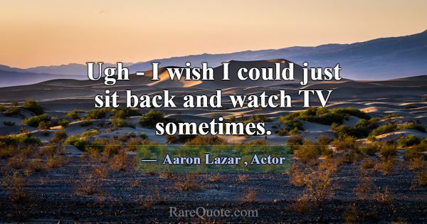 Ugh - I wish I could just sit back and watch TV so... -Aaron Lazar