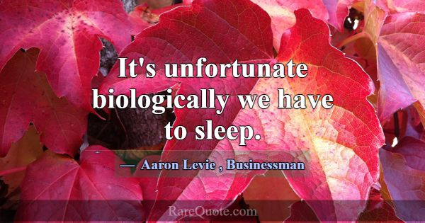 It's unfortunate biologically we have to sleep.... -Aaron Levie
