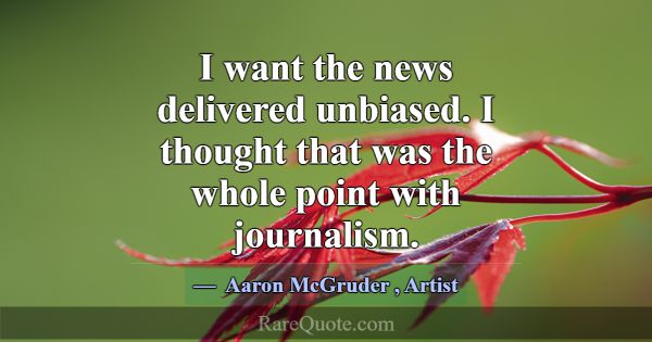 I want the news delivered unbiased. I thought that... -Aaron McGruder