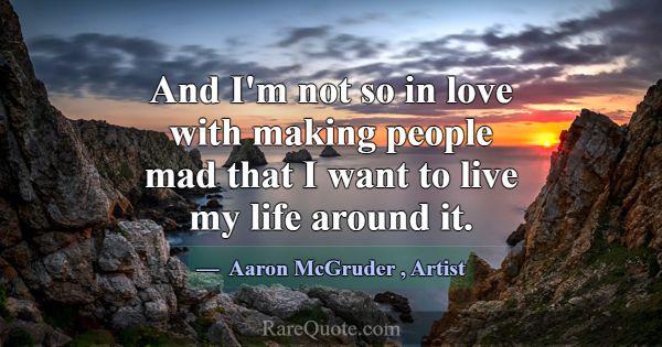 And I'm not so in love with making people mad that... -Aaron McGruder