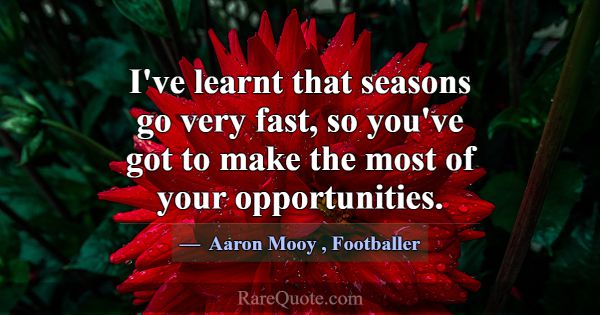 I've learnt that seasons go very fast, so you've g... -Aaron Mooy