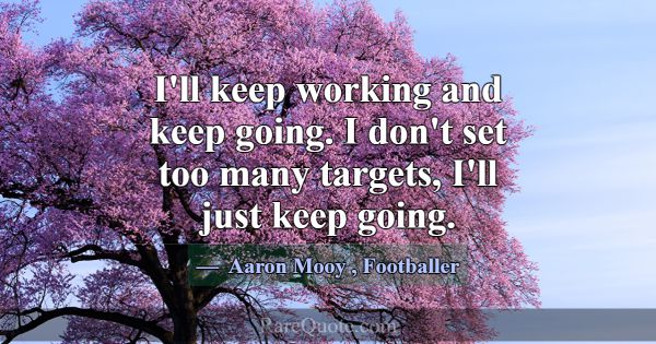 I'll keep working and keep going. I don't set too ... -Aaron Mooy