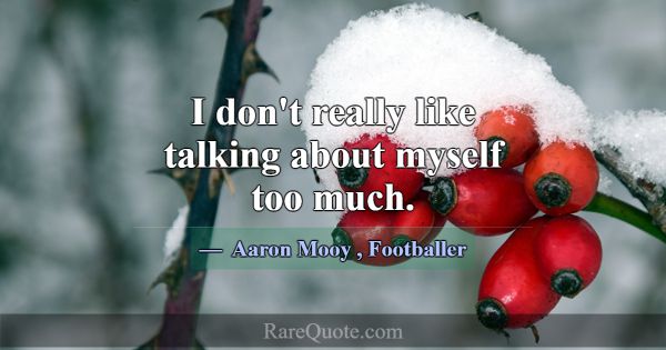 I don't really like talking about myself too much.... -Aaron Mooy
