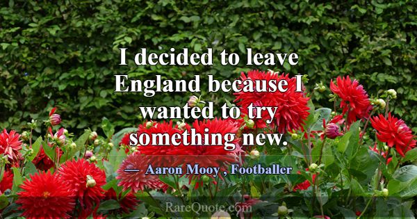 I decided to leave England because I wanted to try... -Aaron Mooy