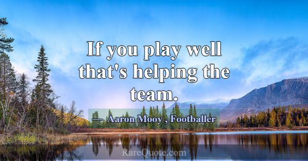 If you play well that's helping the team.... -Aaron Mooy
