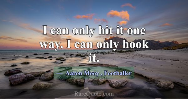 I can only hit it one way. I can only hook it.... -Aaron Mooy