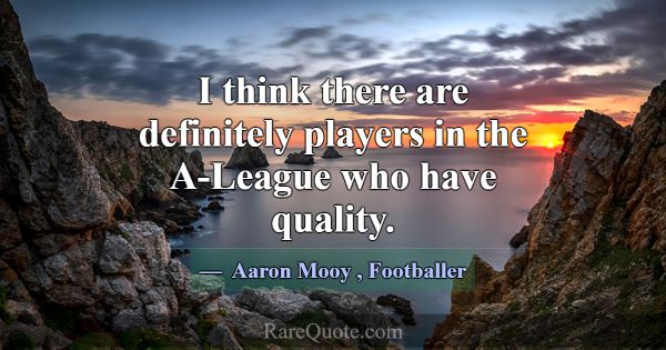 I think there are definitely players in the A-Leag... -Aaron Mooy