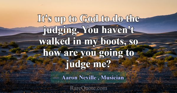 It's up to God to do the judging. You haven't walk... -Aaron Neville