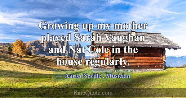 Growing up my mother played Sarah Vaughan and Nat ... -Aaron Neville