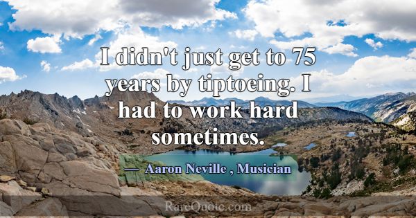 I didn't just get to 75 years by tiptoeing. I had ... -Aaron Neville