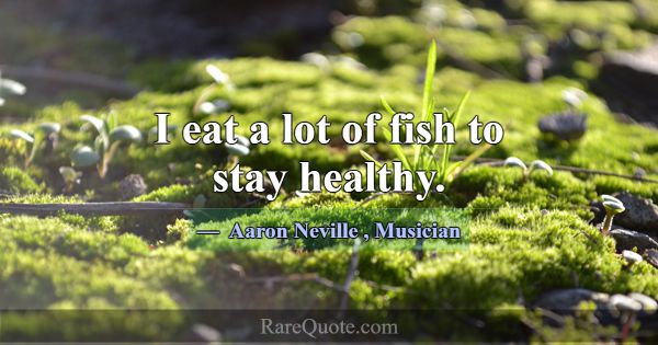 I eat a lot of fish to stay healthy.... -Aaron Neville