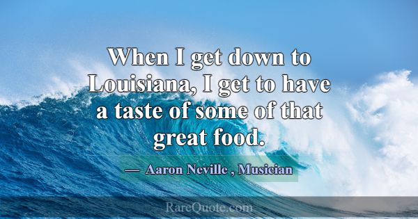 When I get down to Louisiana, I get to have a tast... -Aaron Neville