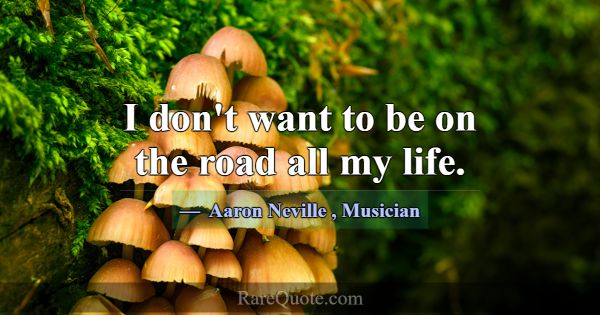 I don't want to be on the road all my life.... -Aaron Neville