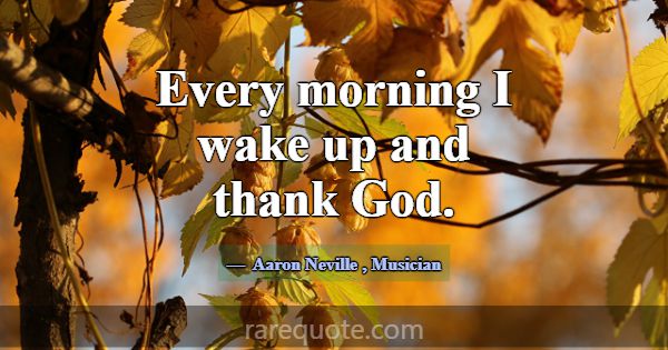 Every morning I wake up and thank God.... -Aaron Neville