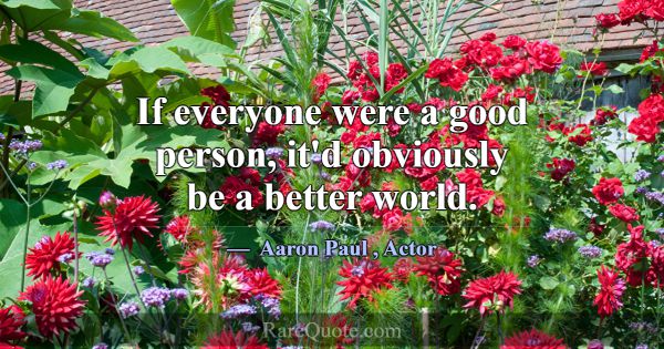 If everyone were a good person, it'd obviously be ... -Aaron Paul