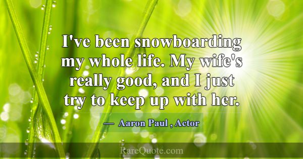 I've been snowboarding my whole life. My wife's re... -Aaron Paul