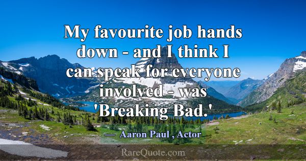 My favourite job hands down - and I think I can sp... -Aaron Paul