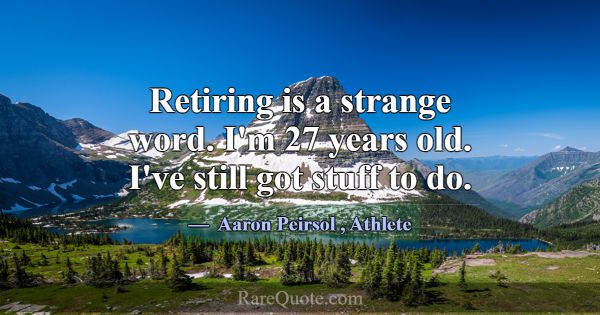 Retiring is a strange word. I'm 27 years old. I've... -Aaron Peirsol