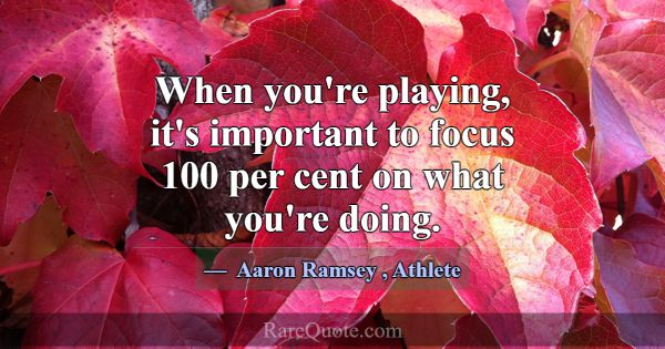 When you're playing, it's important to focus 100 p... -Aaron Ramsey