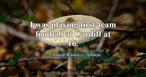 I was playing first-team football at Cardiff at 16... -Aaron Ramsey